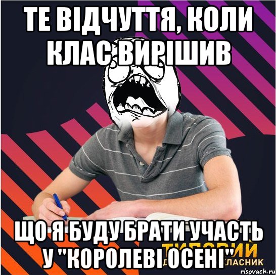 те відчуття, коли клас вирішив що я буду брати участь у "королеві осені"