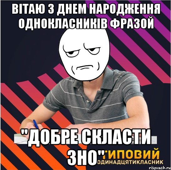 вітаю з днем народження однокласників фразой "добре скласти зно", Мем Типовий одинадцятикласник