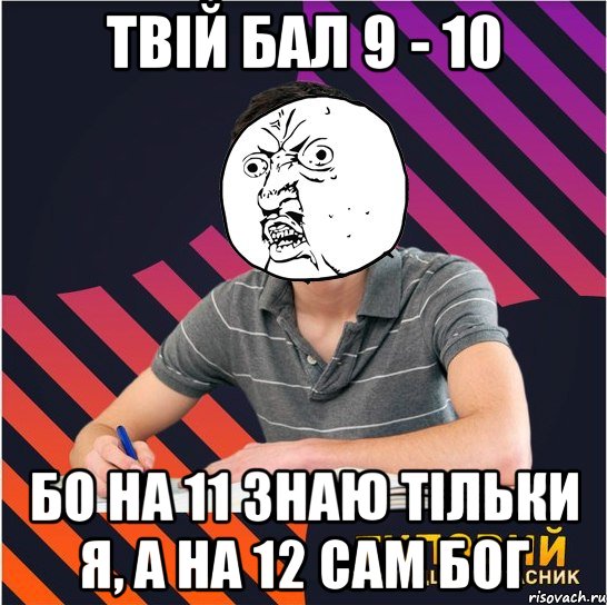 твій бал 9 - 10 бо на 11 знаю тільки я, а на 12 сам бог