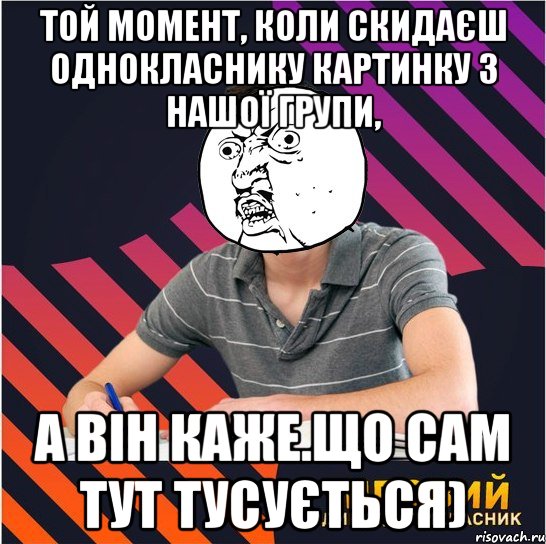 той момент, коли скидаєш однокласнику картинку з нашої групи, а він каже.що сам тут тусується)