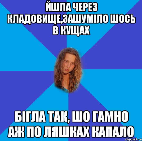 йшла через кладовище,зашуміло шось в кущах бігла так, шо гамно аж по ляшках капало