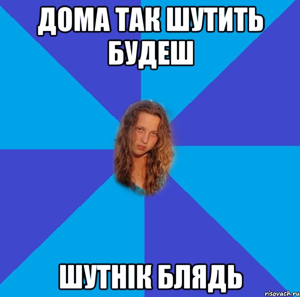 дома так шутить будеш шутнік блядь