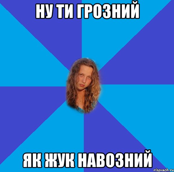 ну ти грозний як жук навозний