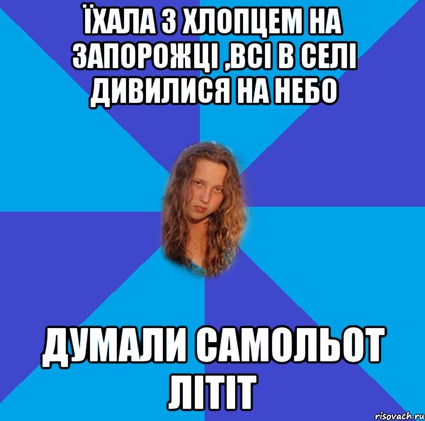 їхала з хлопцем на запорожці ,всі в селі дивилися на небо думали самольот літіт