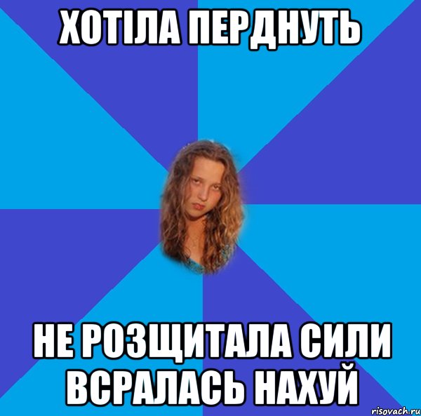 хотіла перднуть не розщитала сили всралась нахуй