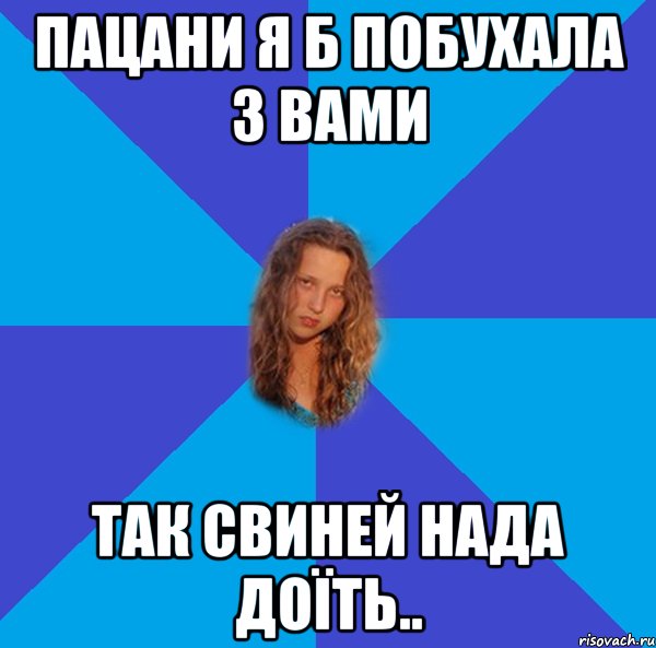 пацани я б побухала з вами так свиней нада доїть..