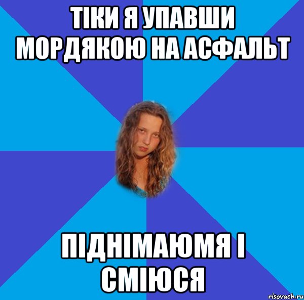 тіки я упавши мордякою на асфальт піднімаюмя і сміюся