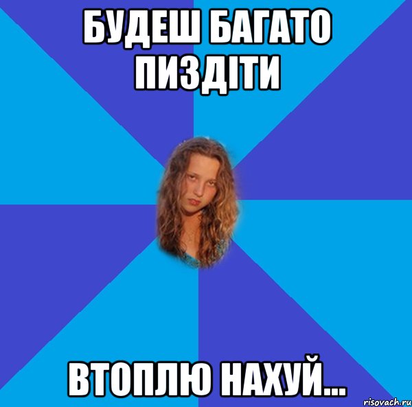 будеш багато пиздіти втоплю нахуй...