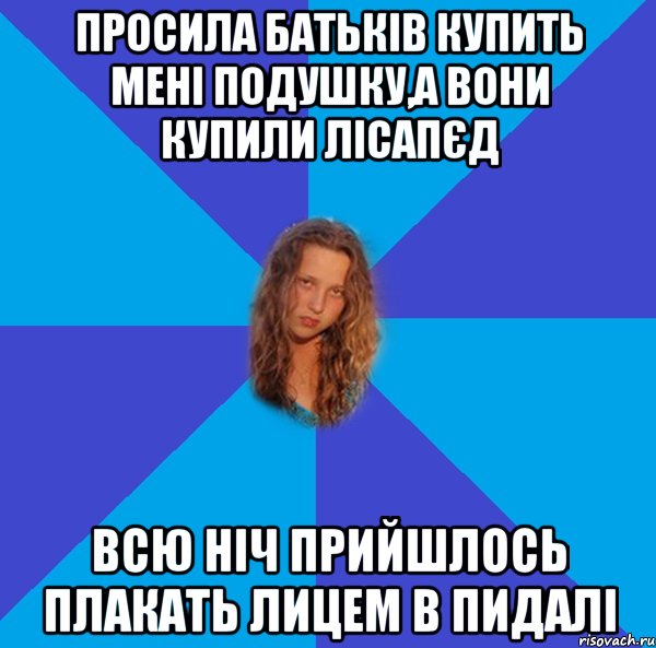 просила батьків купить мені подушку,а вони купили лісапєд всю ніч прийшлось плакать лицем в пидалі