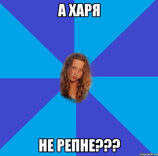 а харя не репне???