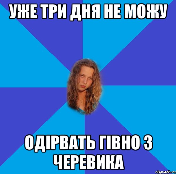 уже три дня не можу одірвать гівно з черевика