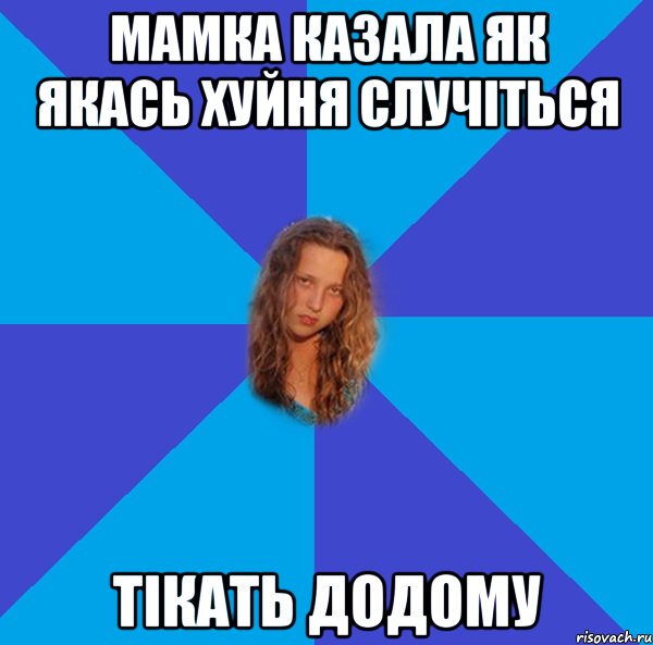 мамка казала як якась хуйня случіться тікать додому