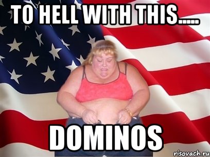 to hell with this..... dominos, Мем Толстая американка