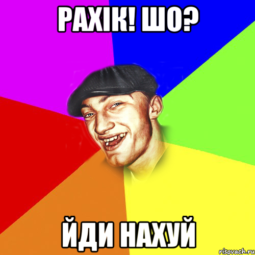 рахiк! шо? йди нахуй