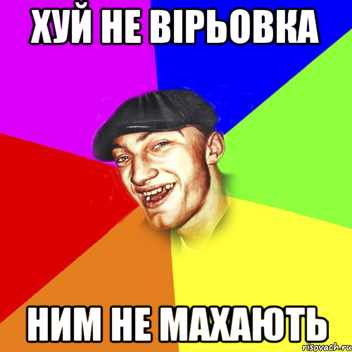 хуй не вірьовка ним не махають