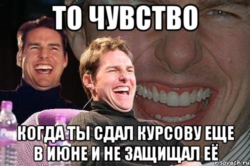 то чувство когда ты сдал курсову еще в июне и не защищал её, Мем том круз