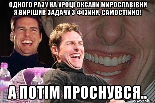 одного разу на уроці оксани мирославівни я вирішив задачу з фізики, самостійно! а потім проснувся.., Мем том круз