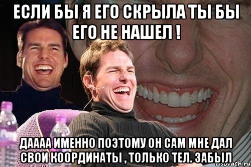 если бы я его скрыла ты бы его не нашел ! даааа именно поэтому он сам мне дал свои координаты , только тел. забыл, Мем том круз