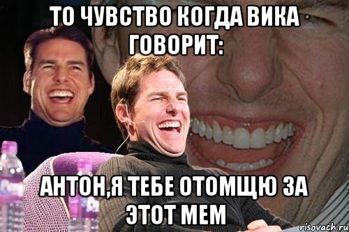 то чувство когда вика говорит: антон,я тебе отомщю за этот мем, Мем том круз