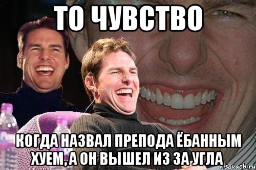 то чувство когда назвал препода ёбанным хуем, а он вышел из за угла, Мем том круз