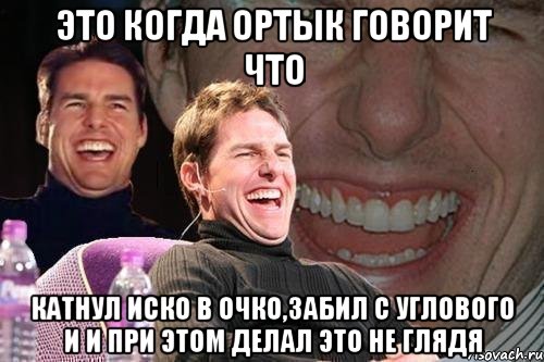 это когда ортык говорит что катнул иско в очко,забил с углового и и при этом делал это не глядя, Мем том круз