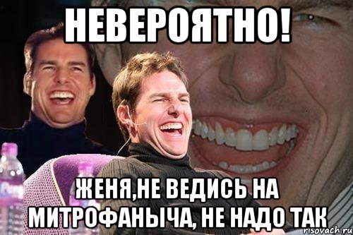 невероятно! женя,не ведись на митрофаныча, не надо так, Мем том круз