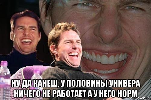  ну да канеш, у половины универа ничего не работает а у него норм, Мем том круз