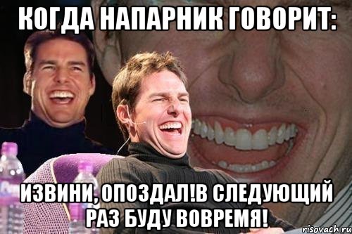 когда напарник говорит: извини, опоздал!в следующий раз буду вовремя!, Мем том круз