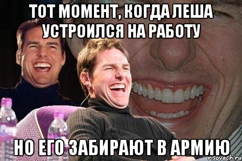 тот момент, когда леша устроился на работу но его забирают в армию, Мем том круз