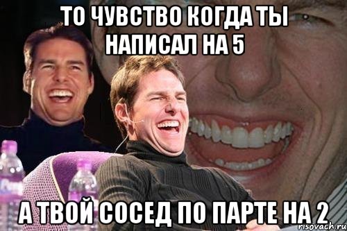 то чувство когда ты написал на 5 а твой сосед по парте на 2, Мем том круз