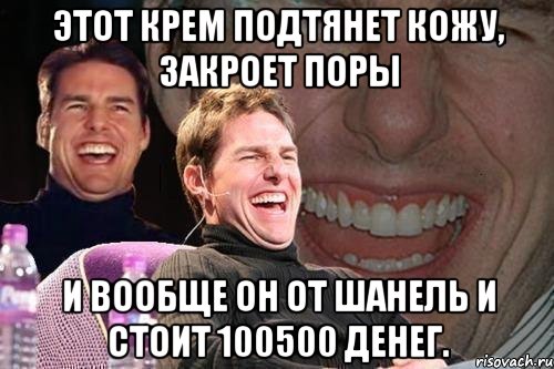 этот крем подтянет кожу, закроет поры и вообще он от шанель и стоит 100500 денег., Мем том круз