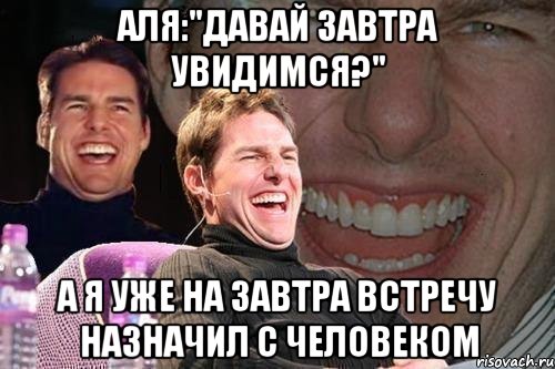 аля:"давай завтра увидимся?" а я уже на завтра встречу назначил с человеком, Мем том круз