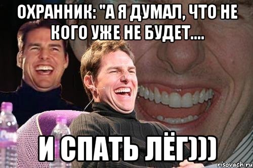 охранник: "а я думал, что не кого уже не будет.... и спать лёг))), Мем том круз