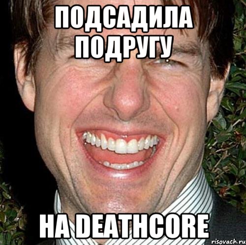 подсадила подругу на deathcore, Мем Том Круз