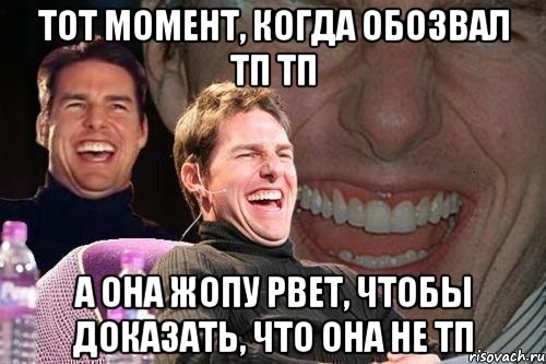 тот момент, когда обозвал тп тп а она жопу рвет, чтобы доказать, что она не тп, Мем том круз