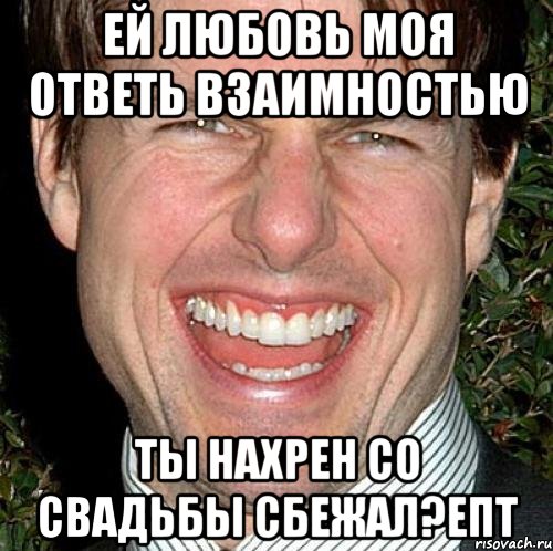 ей любовь моя ответь взаимностью ты нахрен со свадьбы сбежал?епт, Мем Том Круз