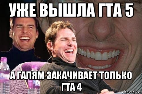 уже вышла гта 5 а галям закачивает только гта 4, Мем том круз