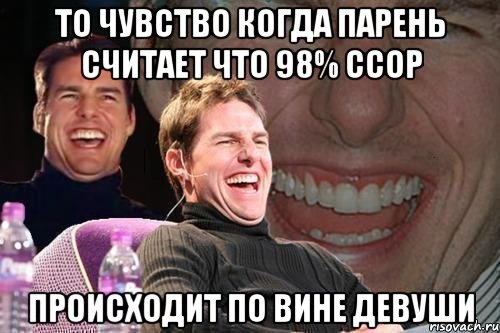 то чувство когда парень считает что 98% ссор происходит по вине девуши, Мем том круз