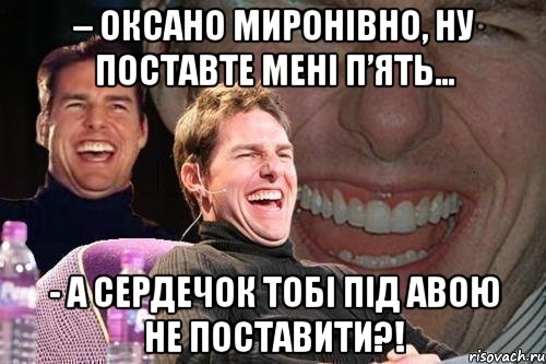 – оксано миронівно, ну поставте мені п’ять… - а сердечок тобі під авою не поставити?!, Мем том круз