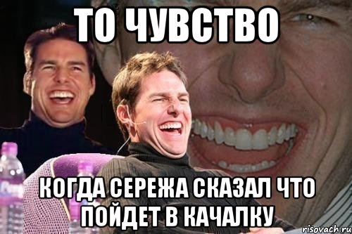 то чувство когда сережа сказал что пойдет в качалку, Мем том круз