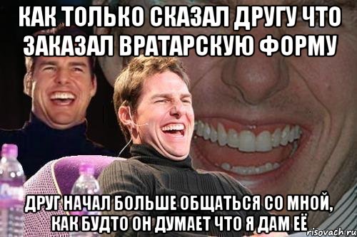 как только сказал другу что заказал вратарскую форму друг начал больше общаться со мной, как будто он думает что я дам её, Мем том круз