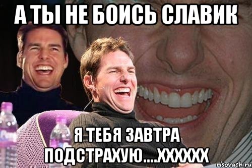 а ты не боись славик я тебя завтра подстрахую....хххххх, Мем том круз