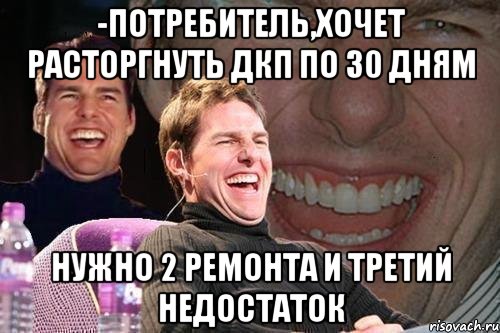 -потребитель,хочет расторгнуть дкп по 30 дням нужно 2 ремонта и третий недостаток, Мем том круз