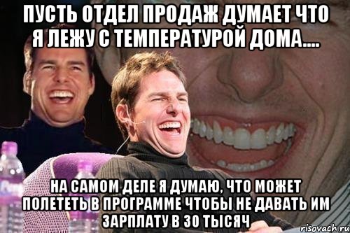 пусть отдел продаж думает что я лежу с температурой дома.... на самом деле я думаю, что может полететь в программе чтобы не давать им зарплату в 30 тысяч, Мем том круз