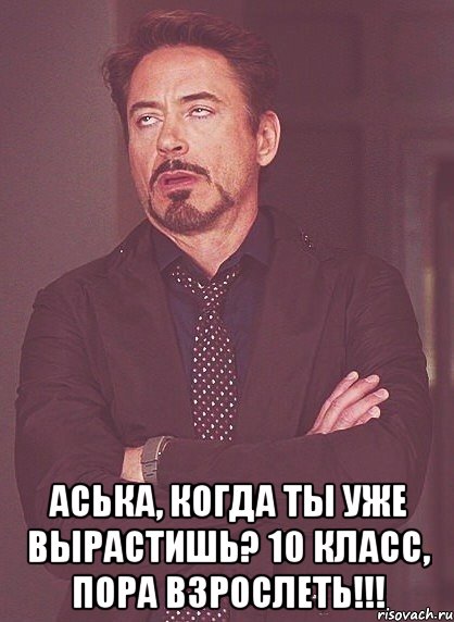  аська, когда ты уже вырастишь? 10 класс, пора взрослеть!!!, Мем твое выражение лица