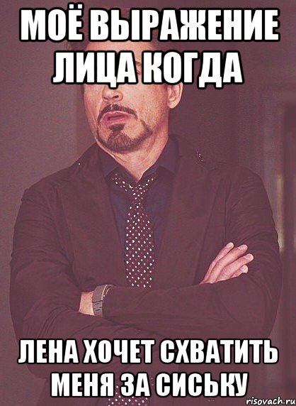 моё выражение лица когда лена хочет схватить меня за сиську, Мем твое выражение лица