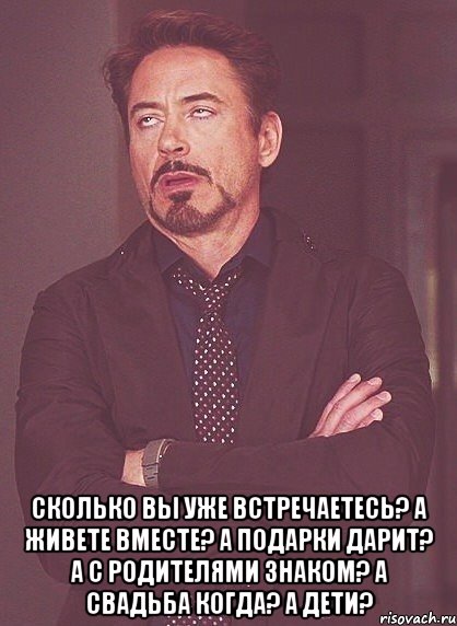  сколько вы уже встречаетесь? а живете вместе? а подарки дарит? а с родителями знаком? а свадьба когда? а дети?, Мем твое выражение лица