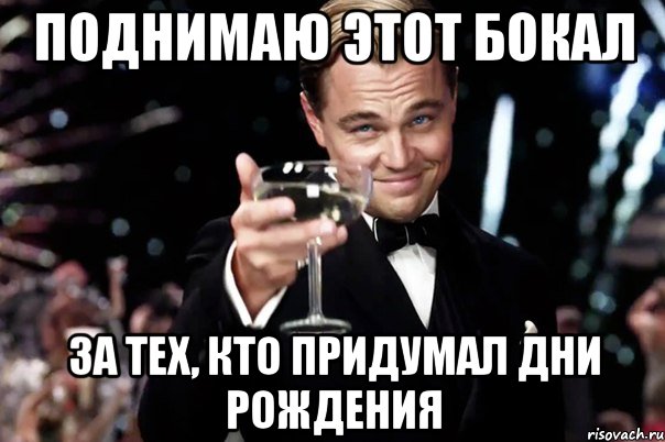 поднимаю этот бокал за тех, кто придумал дни рождения