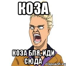 коза коза бля, иди сюда