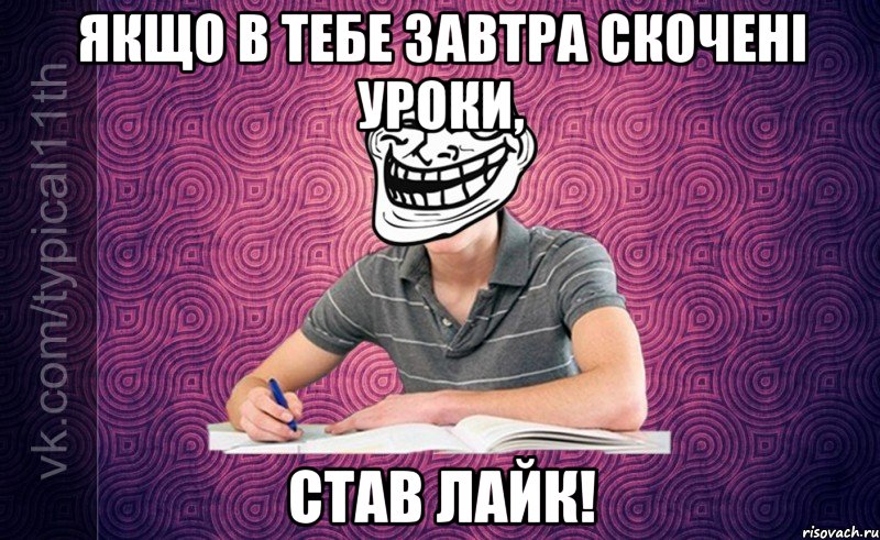 якщо в тебе завтра скочені уроки, став лайк!